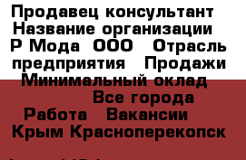 Продавец-консультант › Название организации ­ Р-Мода, ООО › Отрасль предприятия ­ Продажи › Минимальный оклад ­ 22 000 - Все города Работа » Вакансии   . Крым,Красноперекопск